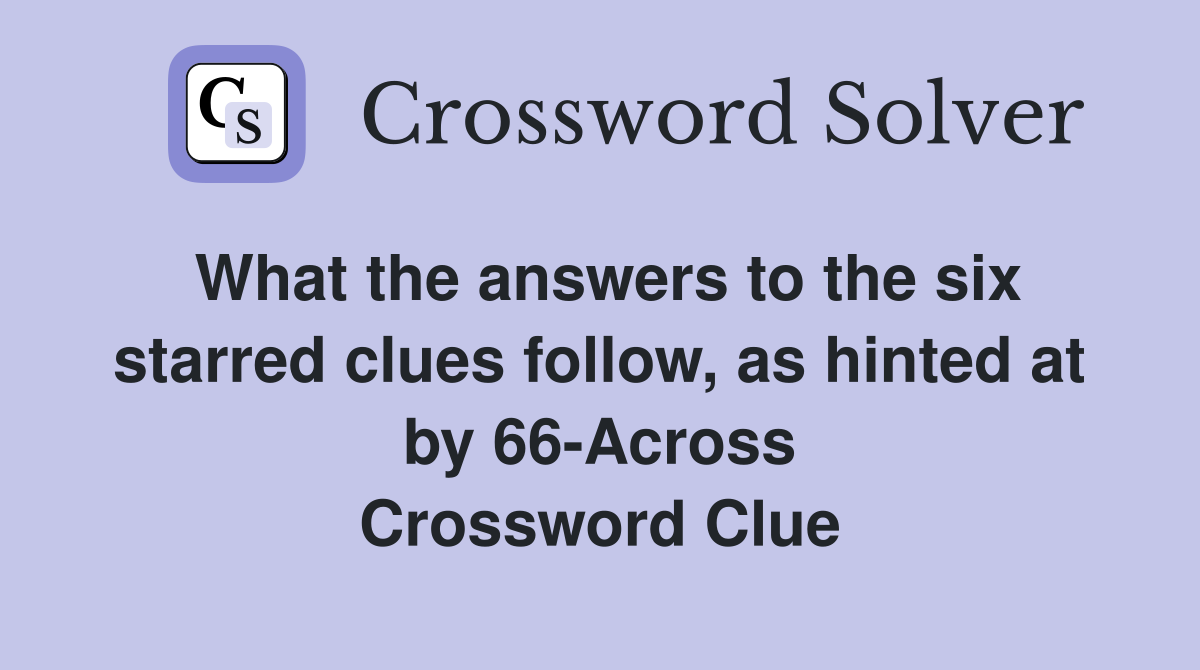 What the answers to the six starred clues follow, as hinted at by 66-Across Crossword Clue
