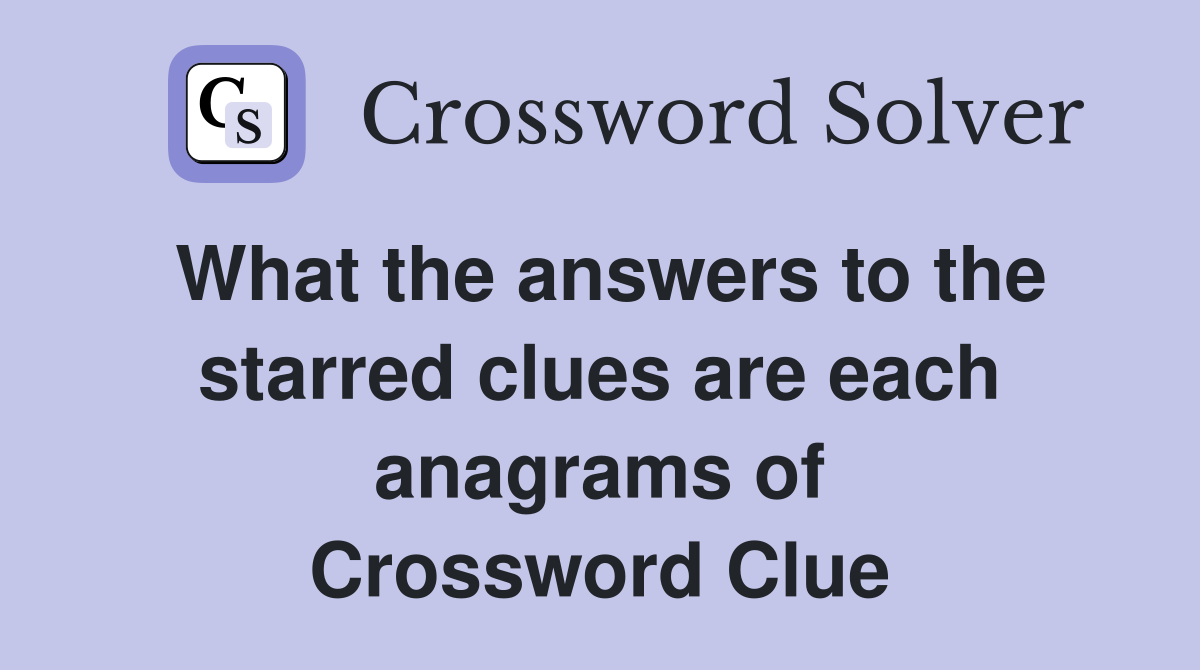 What the answers to the starred clues are each anagrams of Crossword Clue