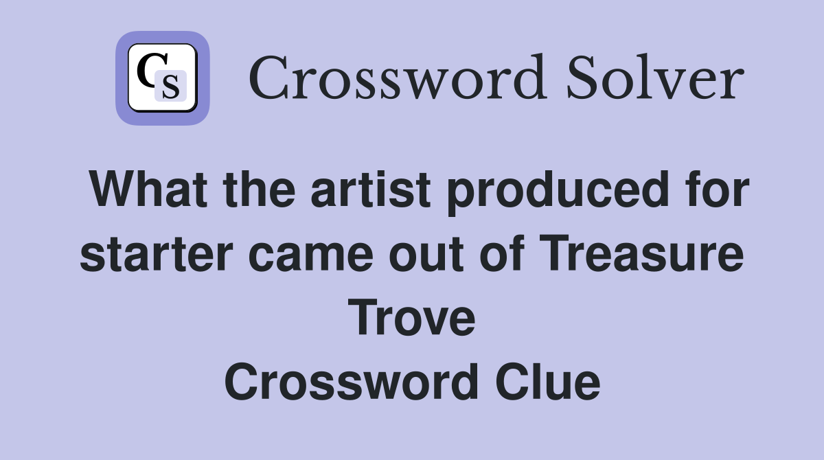 What the artist produced for starter came out of Treasure Trove Crossword Clue