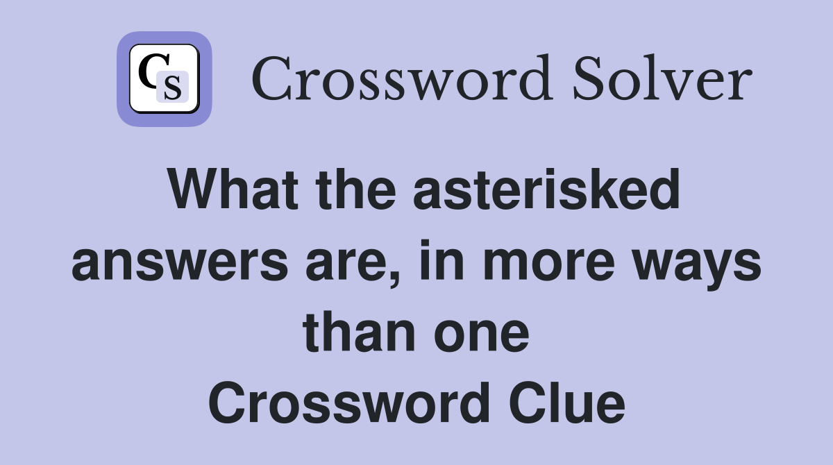 What the asterisked answers are, in more ways than one Crossword Clue