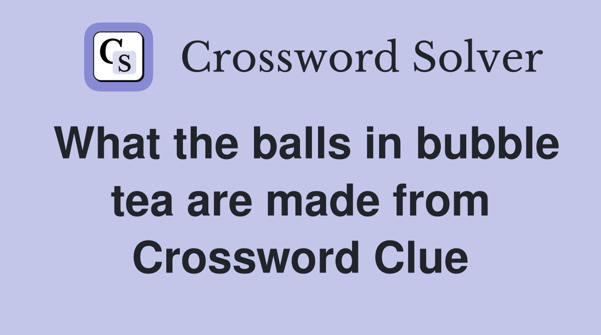 What the balls in bubble tea are made from Crossword Clue