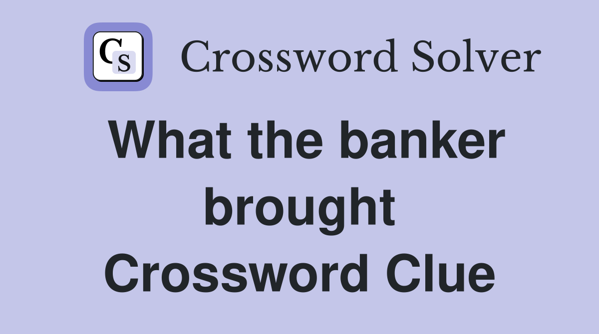 What the banker brought Crossword Clue