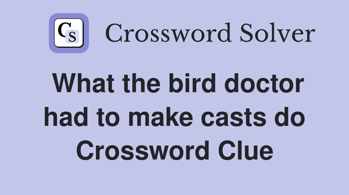 What the bird doctor had to make casts do Crossword Clue