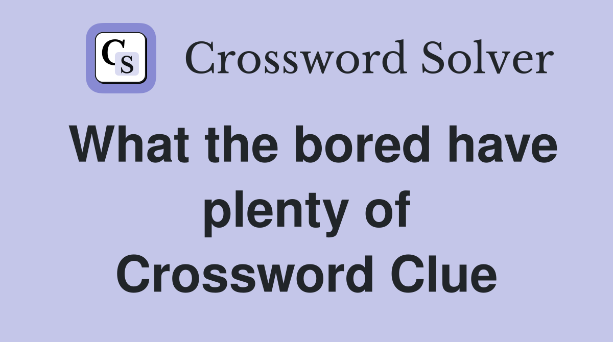 What the bored have plenty of Crossword Clue