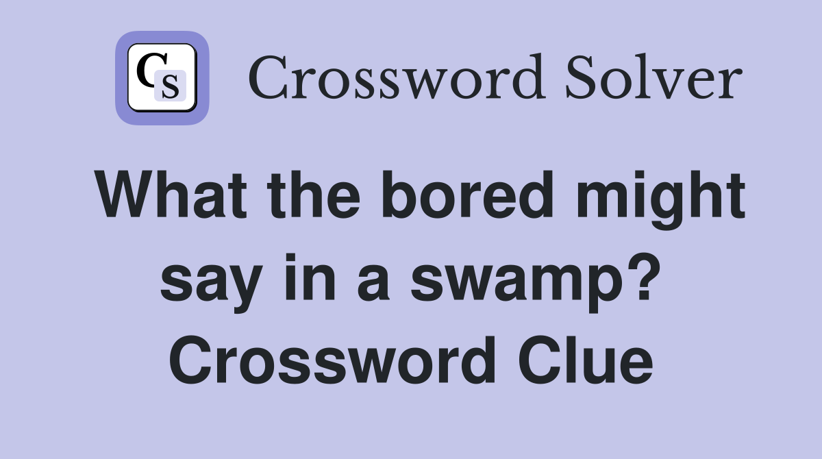 What the bored might say in a swamp? Crossword Clue