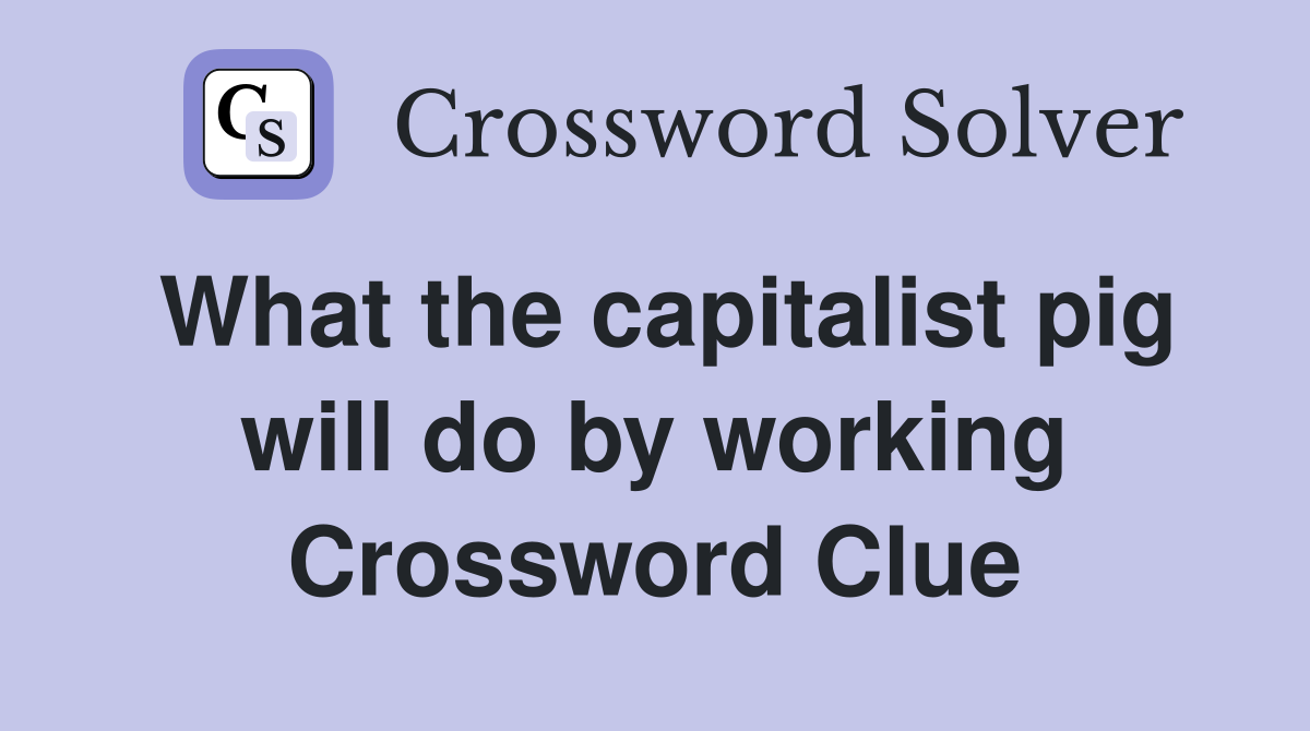 What the capitalist pig will do by working Crossword Clue