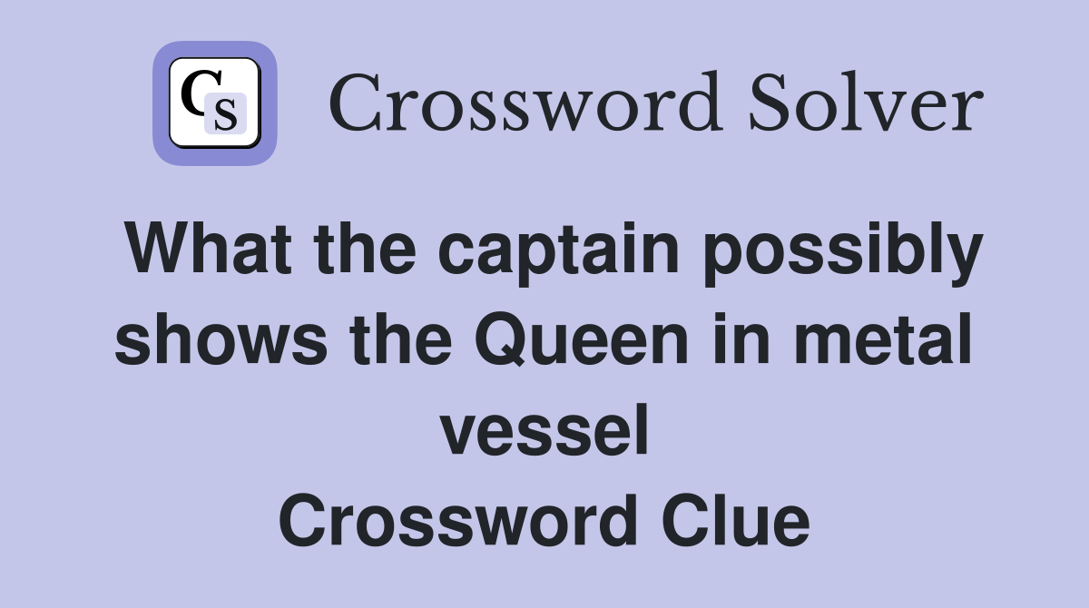 What the captain possibly shows the Queen in metal vessel Crossword Clue