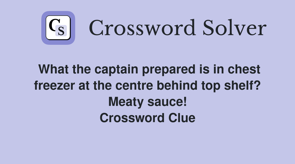 What the captain prepared is in chest freezer at the centre behind top shelf? Meaty sauce! Crossword Clue