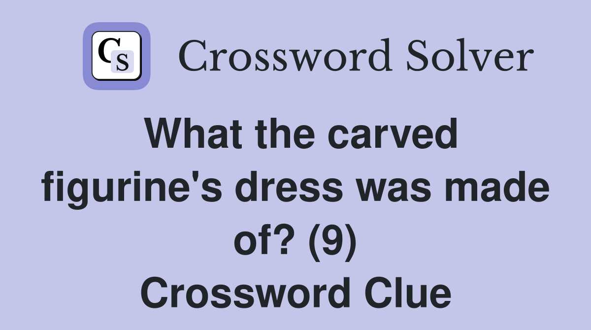 What the carved figurine's dress was made of? (9) Crossword Clue