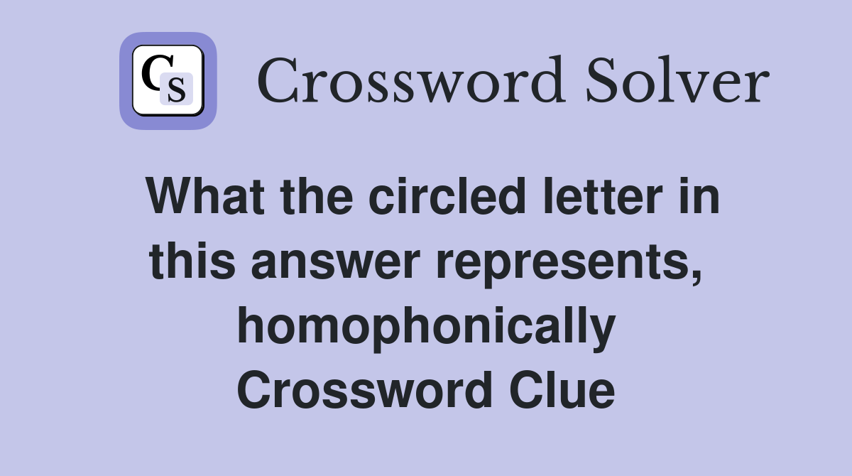 What the circled letter in this answer represents, homophonically Crossword Clue