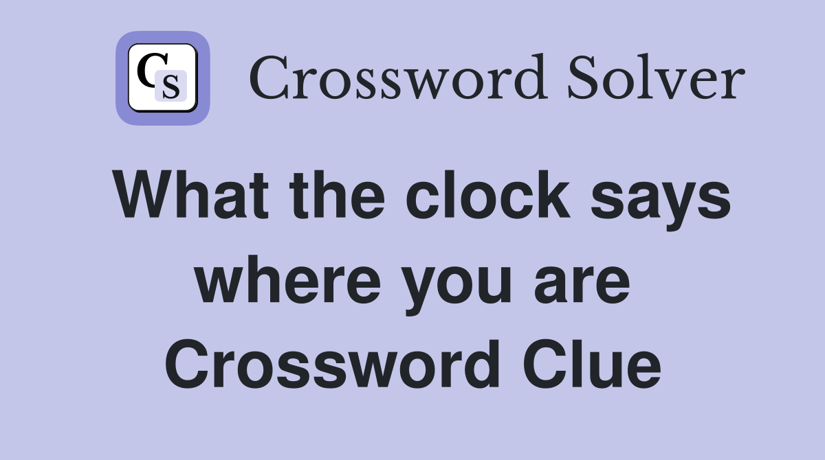 What the clock says where you are Crossword Clue