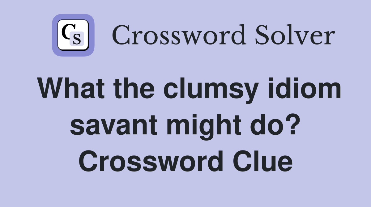 What the clumsy idiom savant might do? Crossword Clue