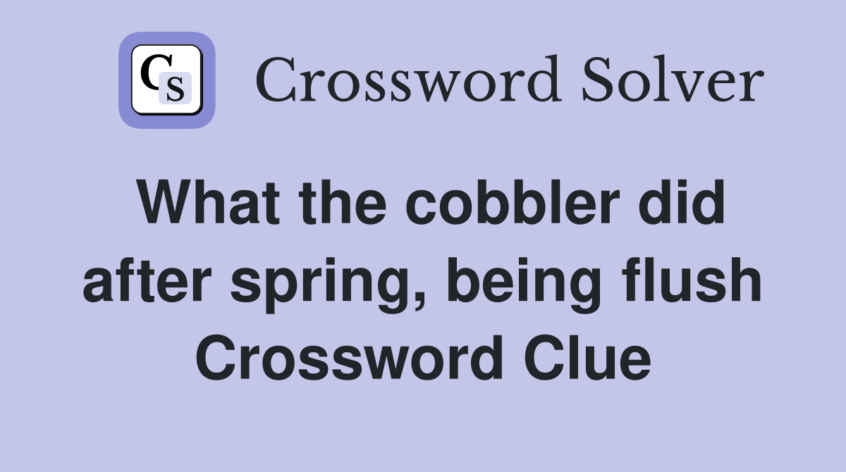 What the cobbler did after spring, being flush Crossword Clue