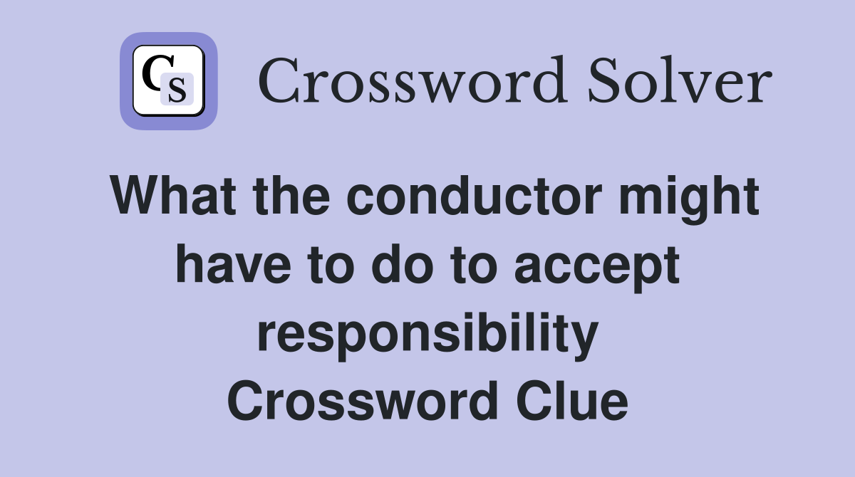 What the conductor might have to do to accept responsibility Crossword Clue
