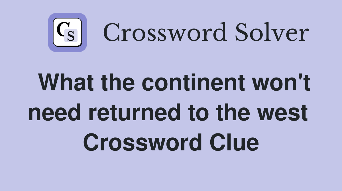 What the continent won't need returned to the west  Crossword Clue