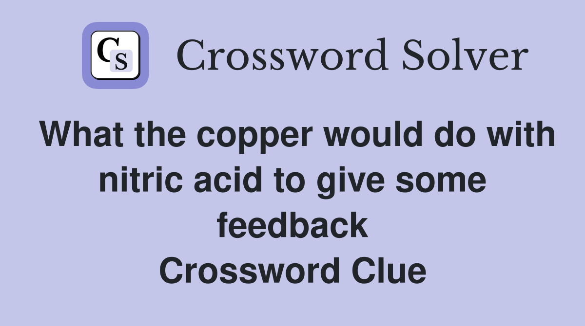 What the copper would do with nitric acid to give some feedback Crossword Clue