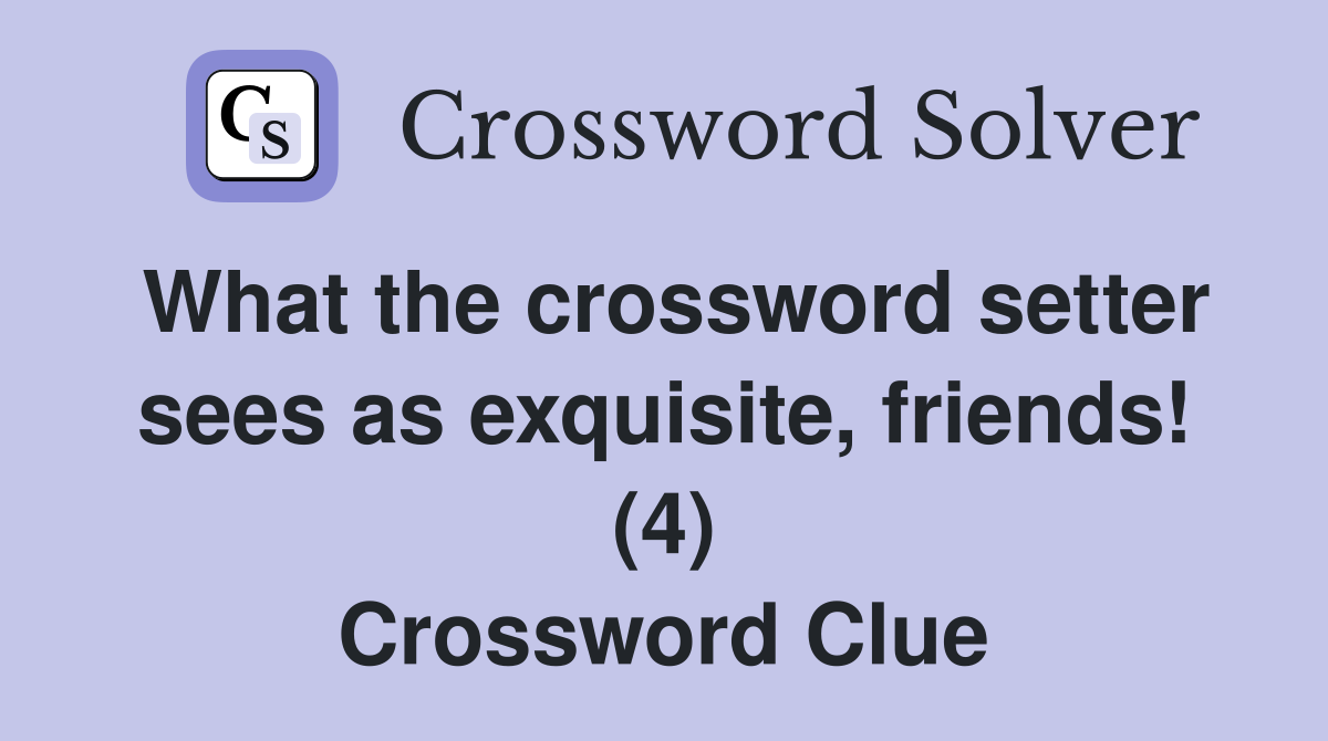 What the crossword setter sees as exquisite, friends! (4) Crossword Clue