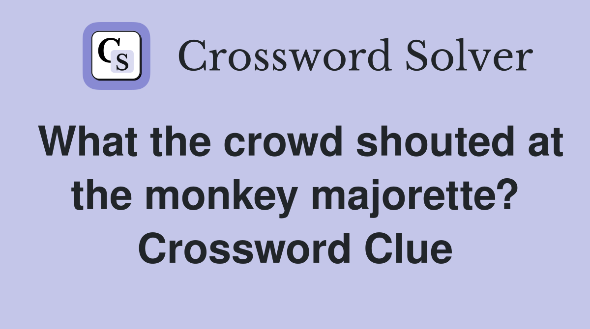 What the crowd shouted at the monkey majorette? Crossword Clue