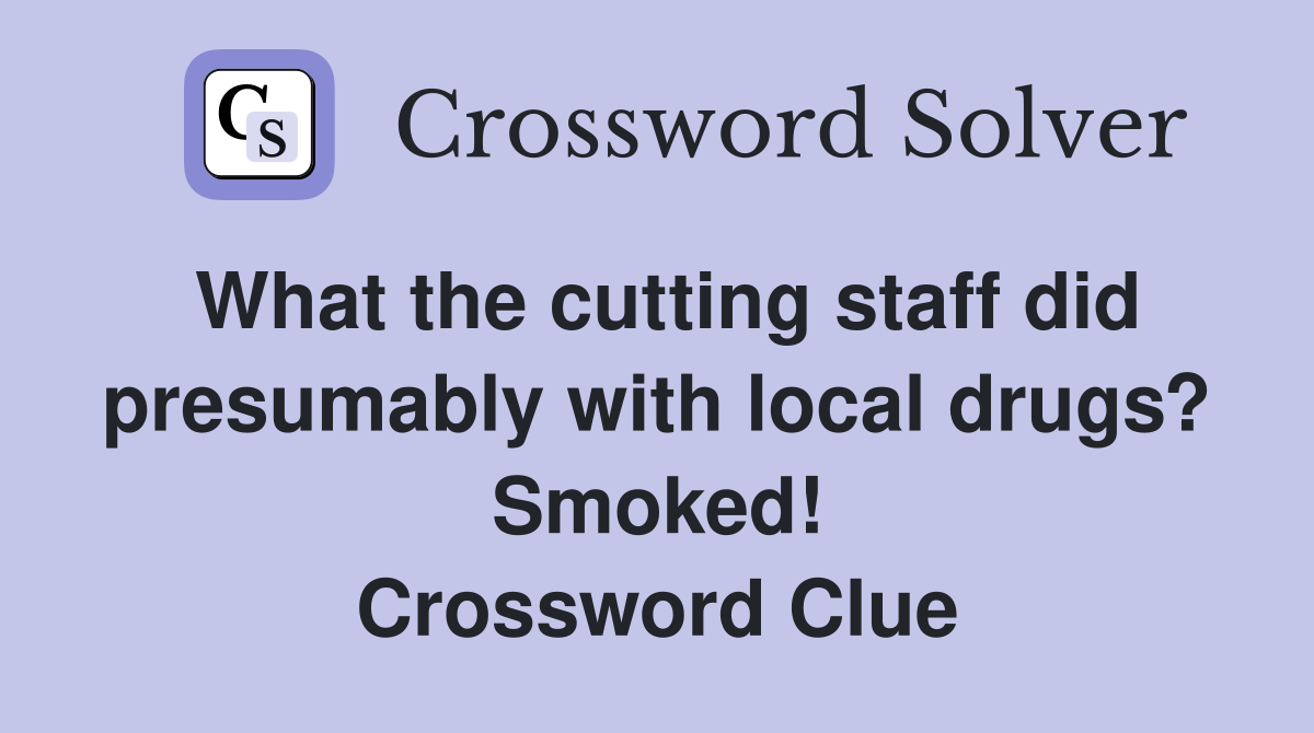 What the cutting staff did presumably with local drugs? Smoked! Crossword Clue