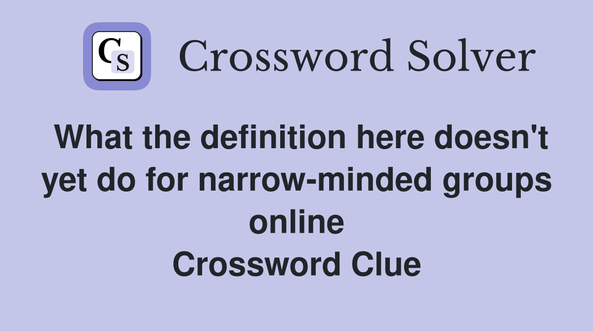 What the definition here doesn't yet do for narrow-minded groups online Crossword Clue