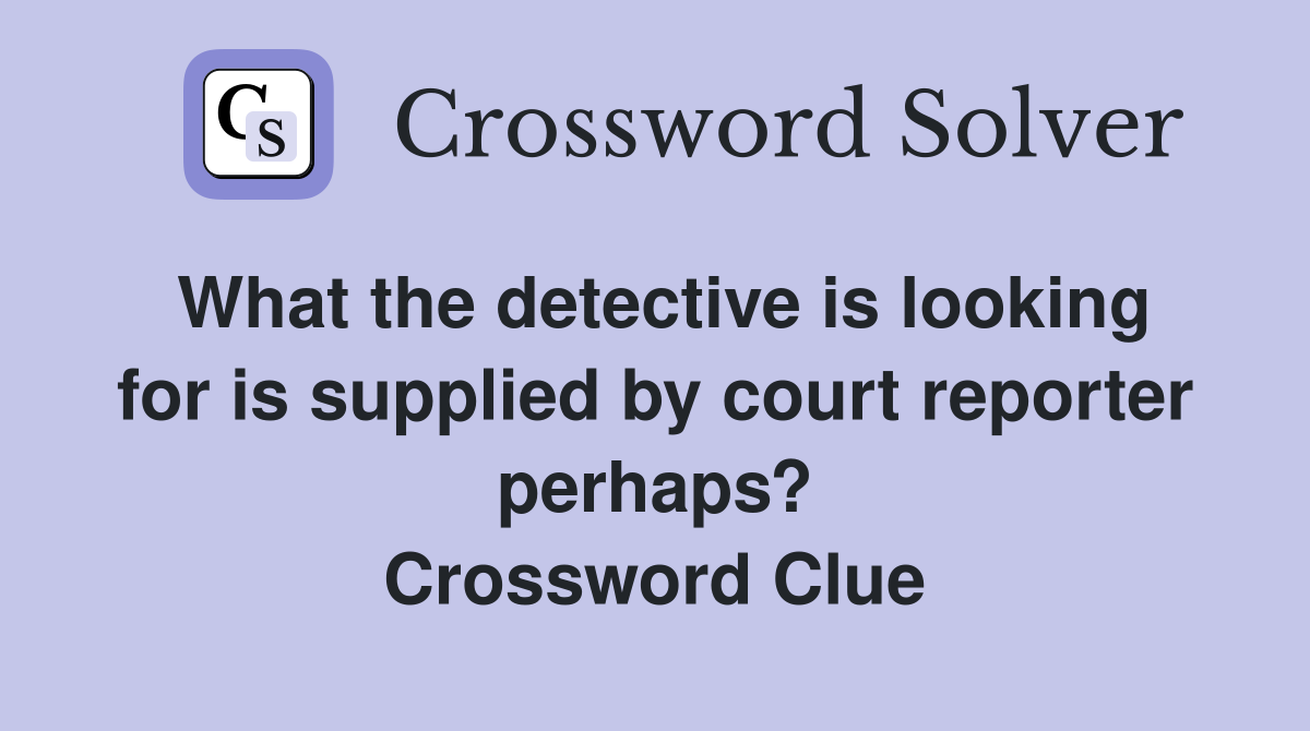 What the detective is looking for is supplied by court reporter perhaps? Crossword Clue