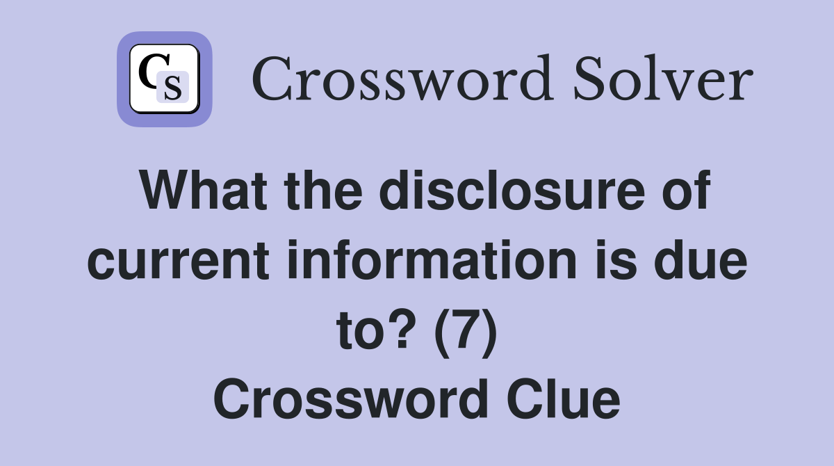 What the disclosure of current information is due to? (7) Crossword Clue