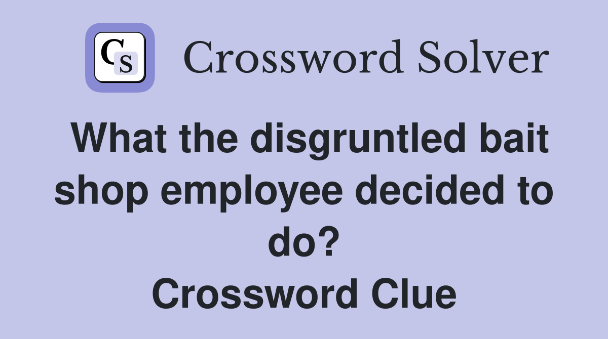 What the disgruntled bait shop employee decided to do? Crossword Clue