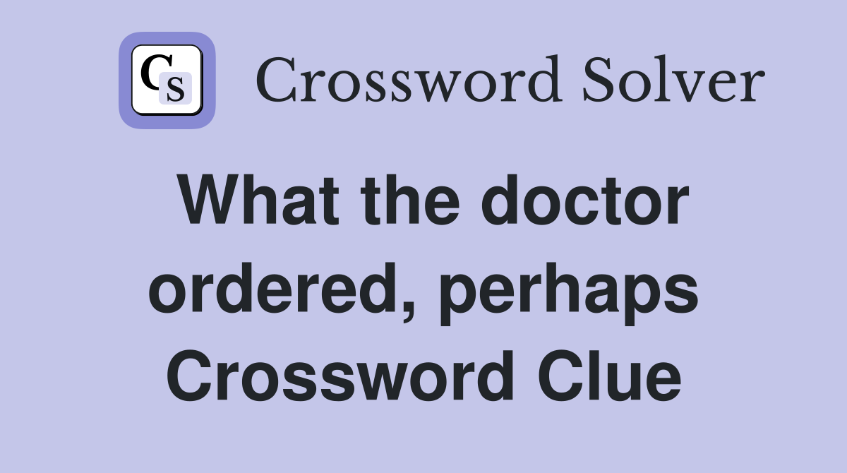 What the doctor ordered, perhaps Crossword Clue