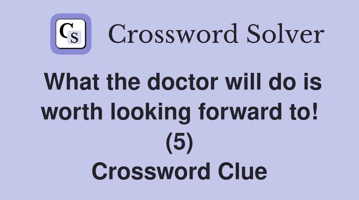 What the doctor will do is worth looking forward to! (5) Crossword Clue