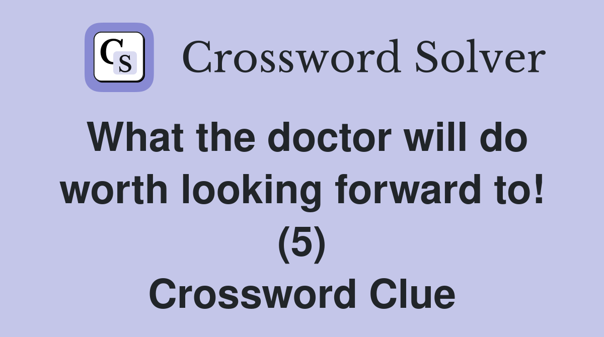 What the doctor will do worth looking forward to! (5) Crossword Clue