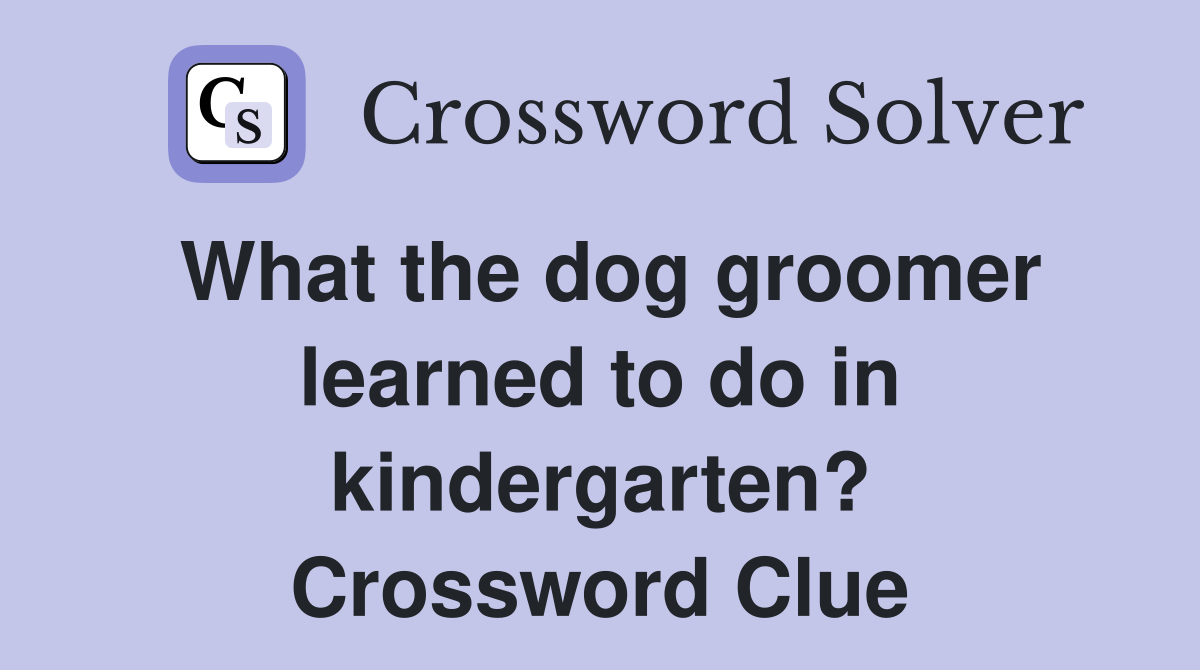 What the dog groomer learned to do in kindergarten? Crossword Clue