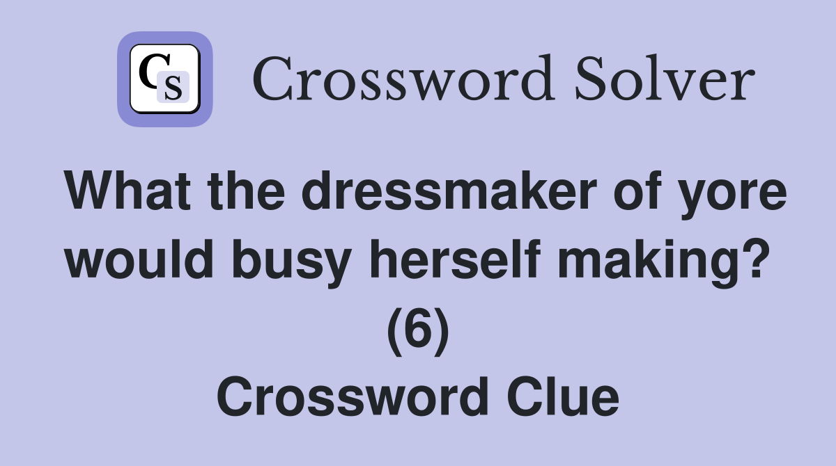 What the dressmaker of yore would busy herself making? (6) Crossword Clue