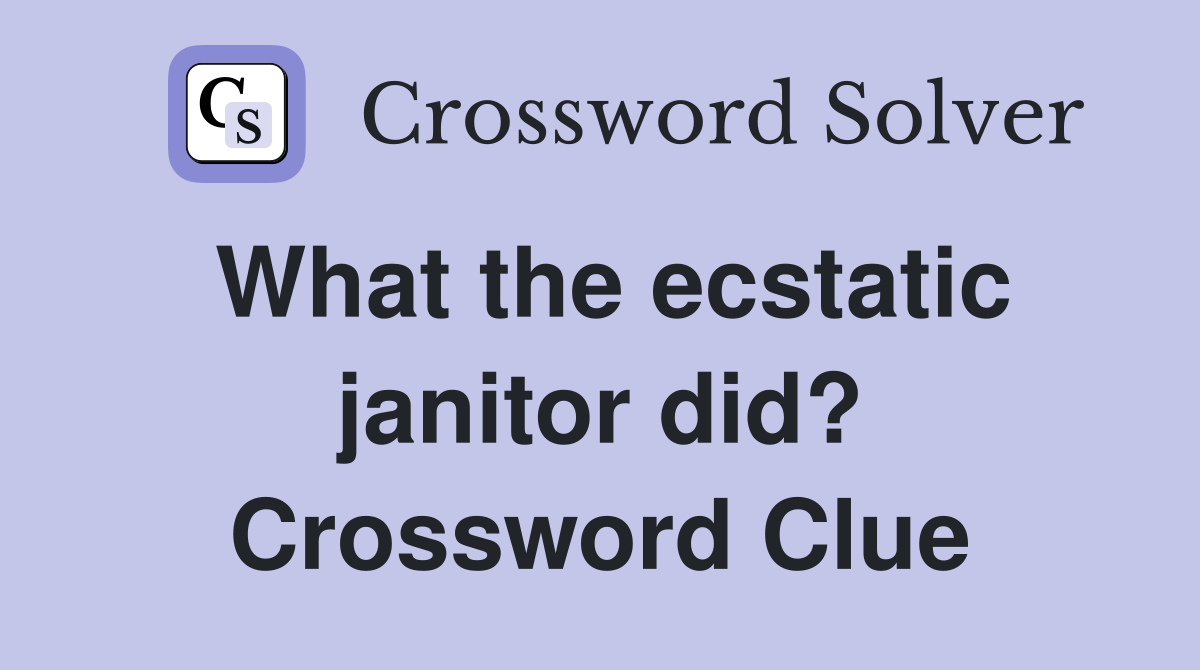 What the ecstatic janitor did? Crossword Clue