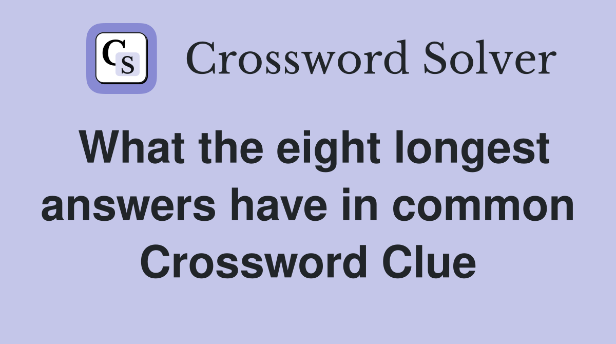 What the eight longest answers have in common Crossword Clue