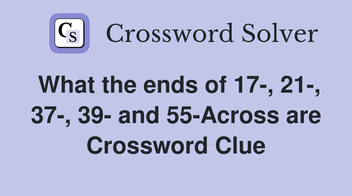 What the ends of 17-, 21-, 37-, 39- and 55-Across are Crossword Clue