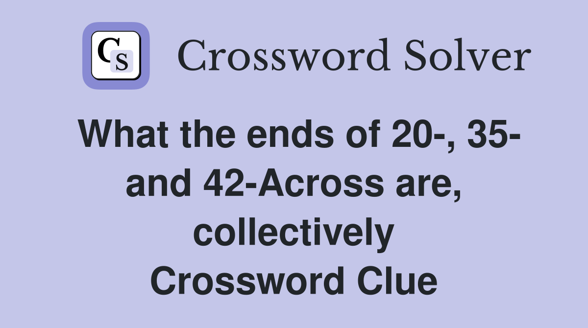 What the ends of 20-, 35- and 42-Across are, collectively Crossword Clue