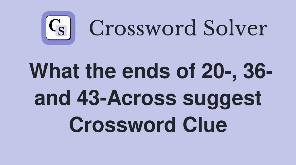 What the ends of 20-, 36- and 43-Across suggest Crossword Clue