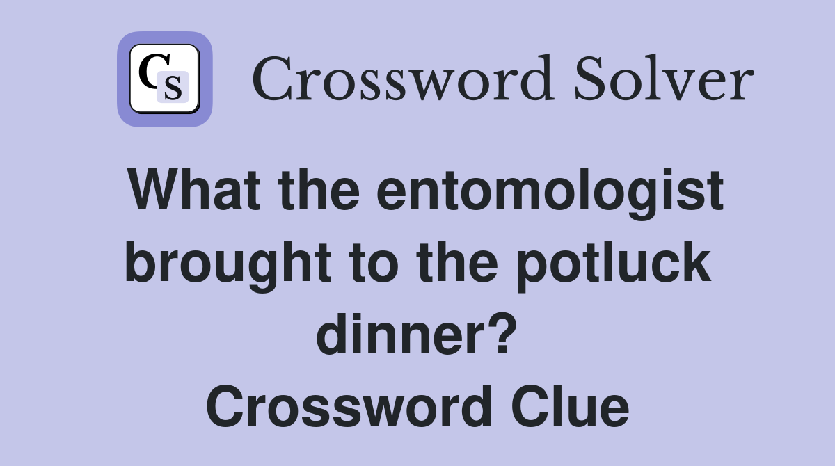 What the entomologist brought to the potluck dinner? Crossword Clue