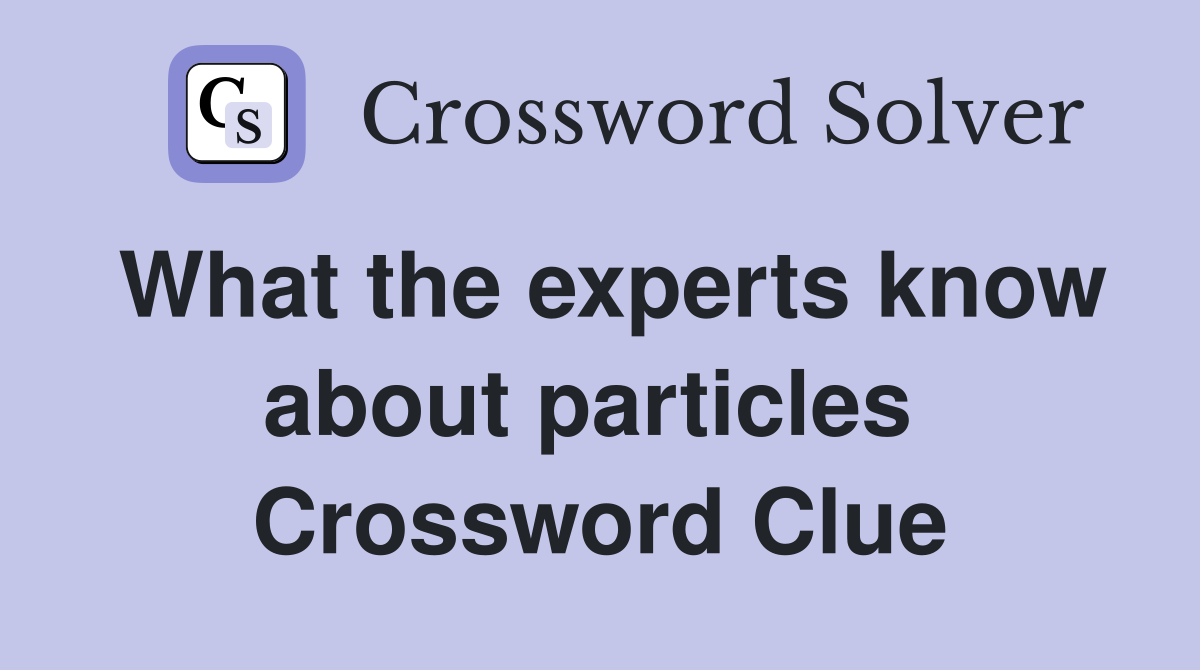 What the experts know about particles  Crossword Clue