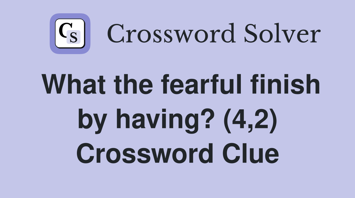 What the fearful finish by having? (4,2) Crossword Clue