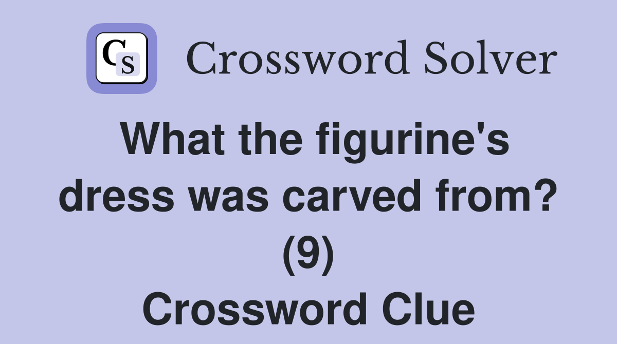 What the figurine's dress was carved from? (9) Crossword Clue