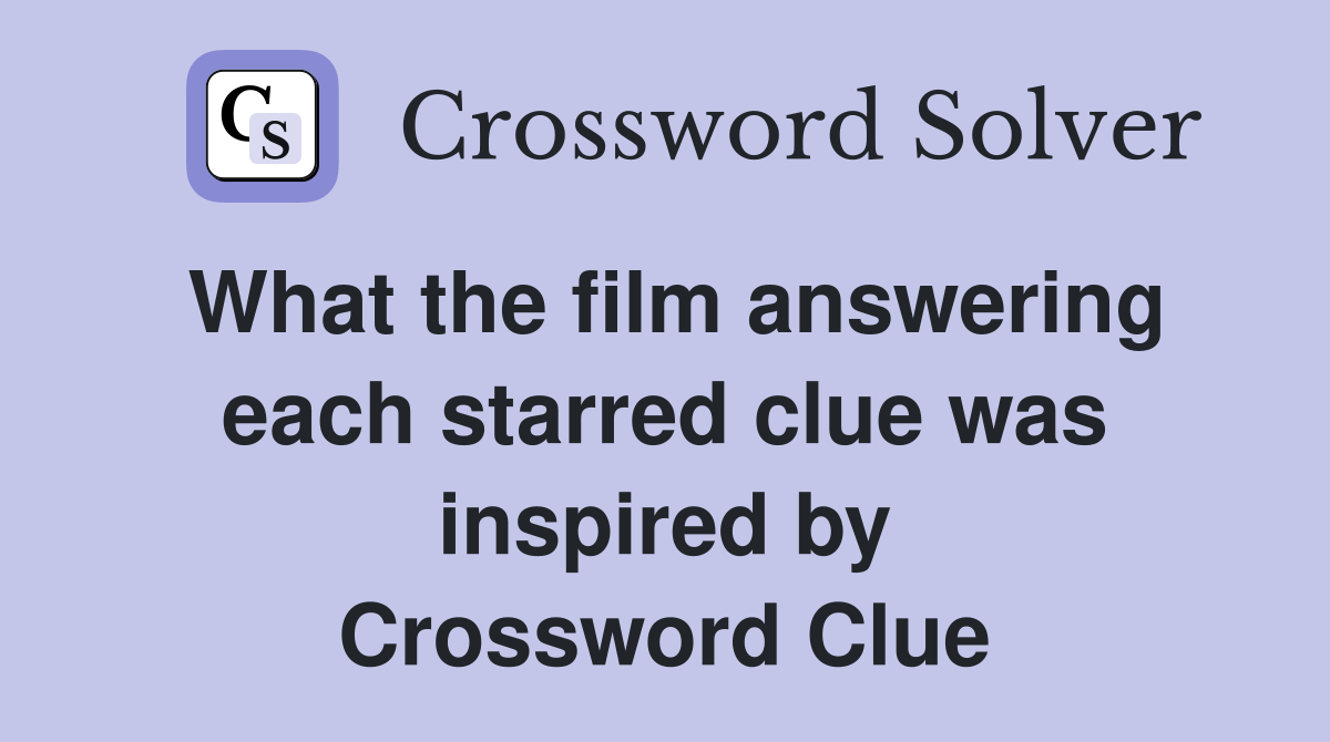 What the film answering each starred clue was inspired by Crossword Clue