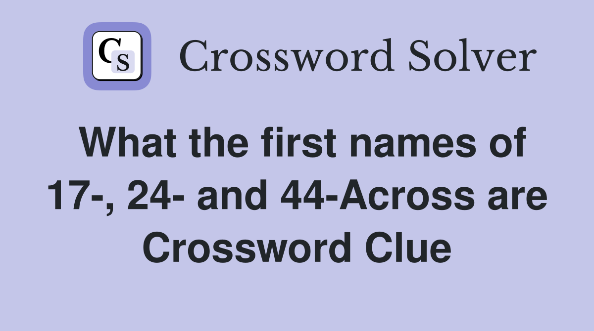 What the first names of 17-, 24- and 44-Across are Crossword Clue