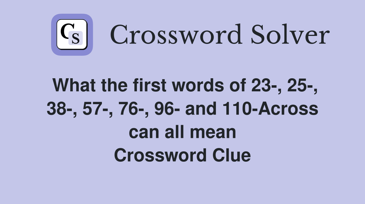 What the first words of 23-, 25-, 38-, 57-, 76-, 96- and 110-Across can all mean Crossword Clue