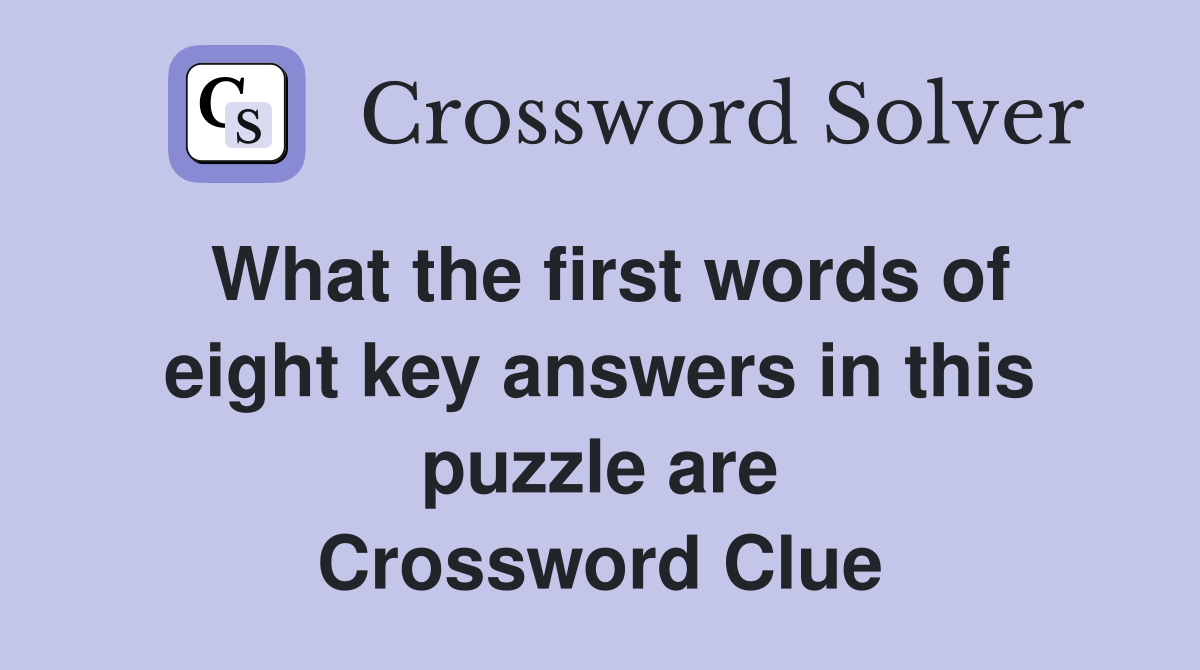 What the first words of eight key answers in this puzzle are Crossword Clue