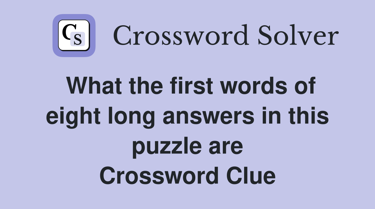 What the first words of eight long answers in this puzzle are Crossword Clue