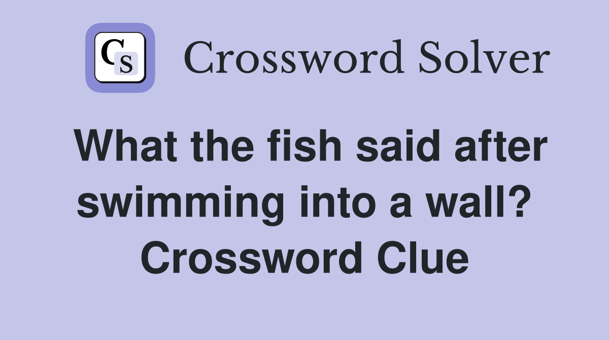 What the fish said after swimming into a wall? Crossword Clue