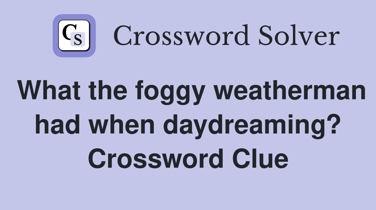 What the foggy weatherman had when daydreaming? Crossword Clue
