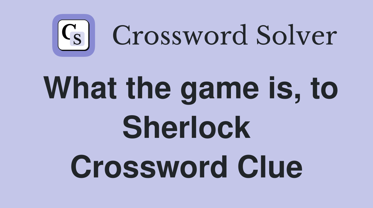 What the game is, to Sherlock Crossword Clue