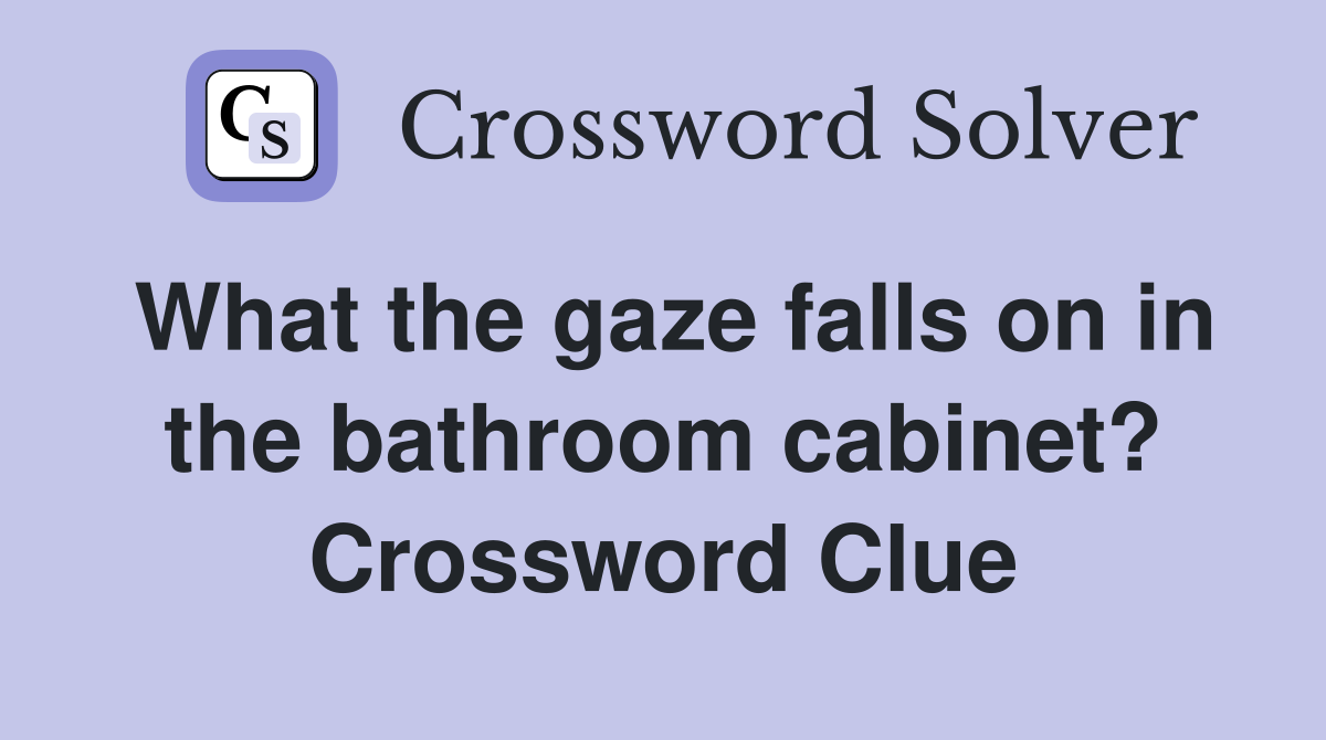 What the gaze falls on in the bathroom cabinet? Crossword Clue